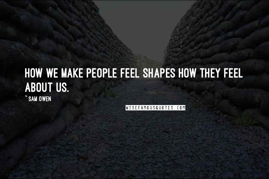 Sam Owen quotes: How we make people feel shapes how they feel about us.
