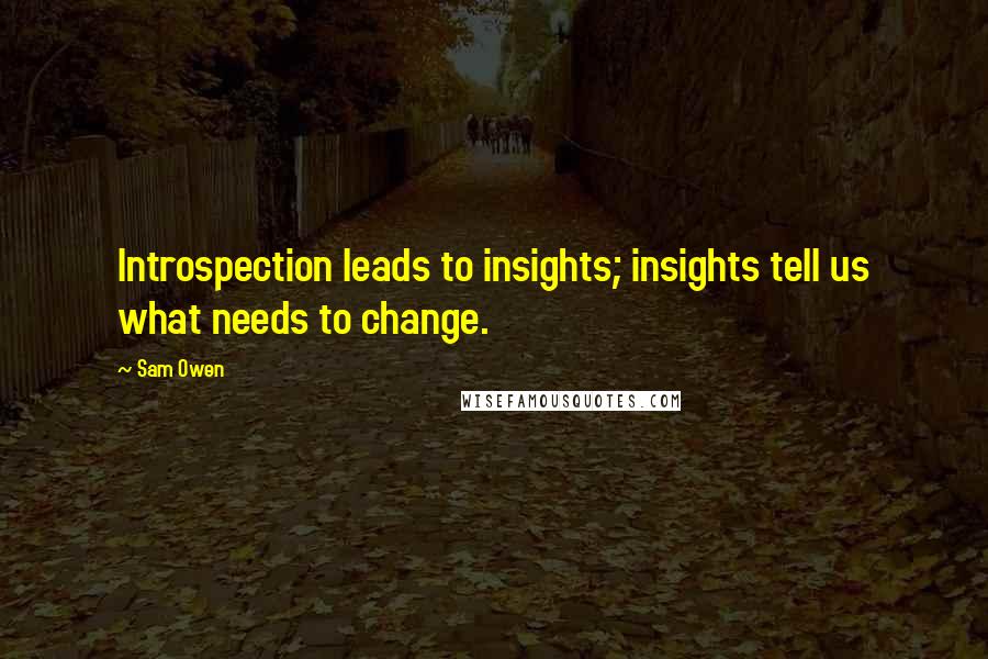 Sam Owen quotes: Introspection leads to insights; insights tell us what needs to change.