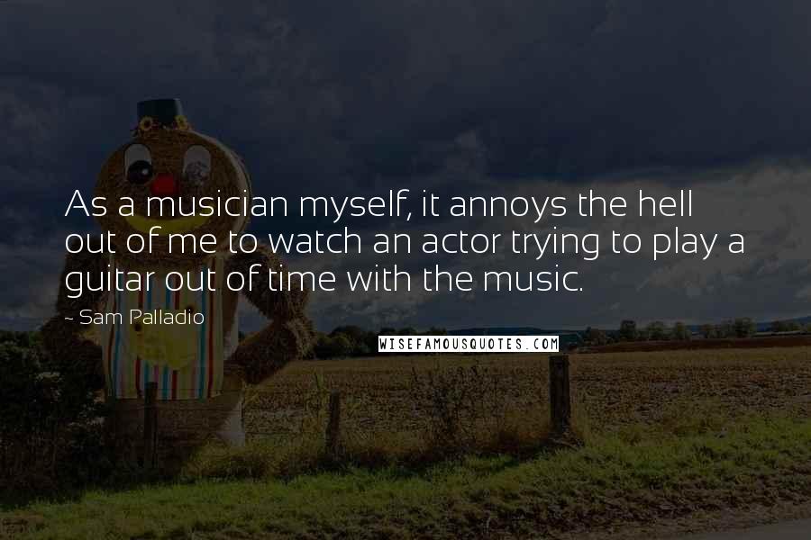 Sam Palladio quotes: As a musician myself, it annoys the hell out of me to watch an actor trying to play a guitar out of time with the music.