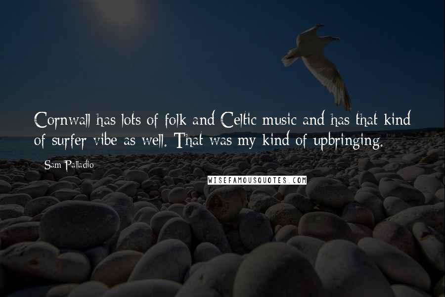 Sam Palladio quotes: Cornwall has lots of folk and Celtic music and has that kind of surfer vibe as well. That was my kind of upbringing.