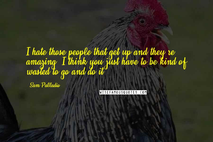 Sam Palladio quotes: I hate those people that get up and they're amazing. I think you just have to be kind of wasted to go and do it.