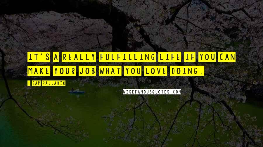 Sam Palladio quotes: It's a really fulfilling life if you can make your job what you love doing.