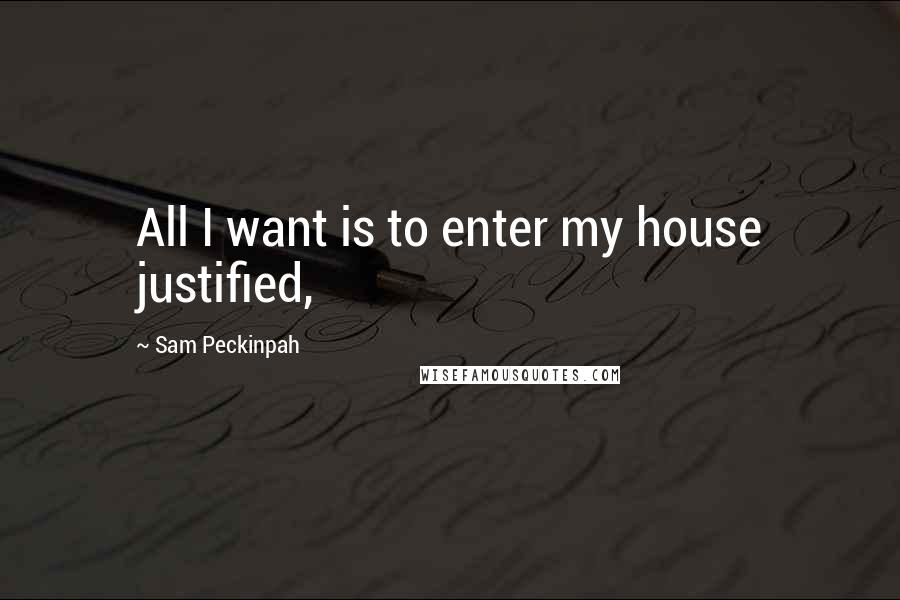 Sam Peckinpah quotes: All I want is to enter my house justified,