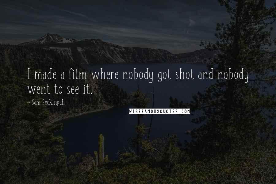 Sam Peckinpah quotes: I made a film where nobody got shot and nobody went to see it. Sam Peckinpah quotes: I made a film where nobody got shot and nobody went to see it.