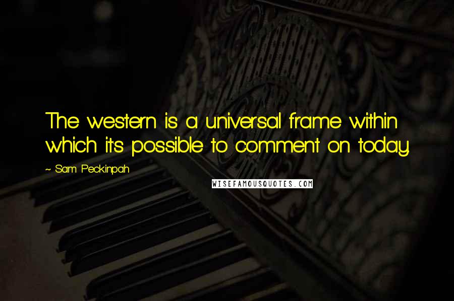 Sam Peckinpah quotes: The western is a universal frame within which it's possible to comment on today.