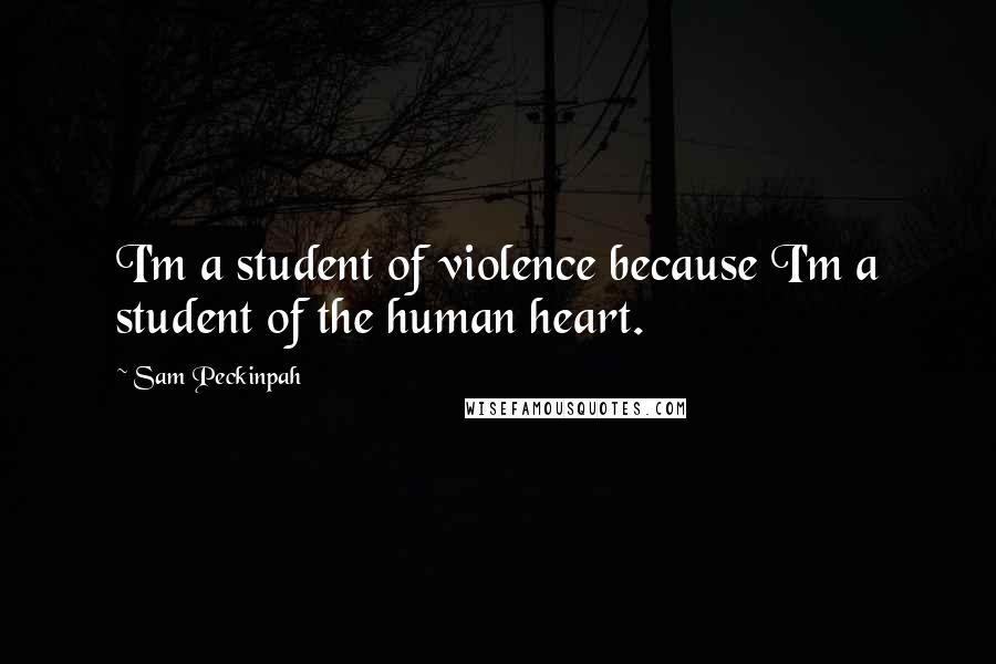 Sam Peckinpah quotes: I'm a student of violence because I'm a student of the human heart.