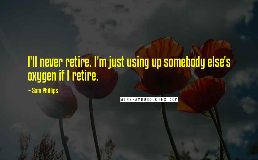 Sam Phillips quotes: I'll never retire. I'm just using up somebody else's oxygen if I retire.