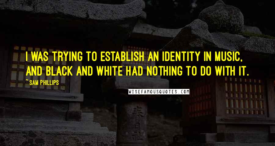 Sam Phillips quotes: I was trying to establish an identity in music, and black and white had nothing to do with it.