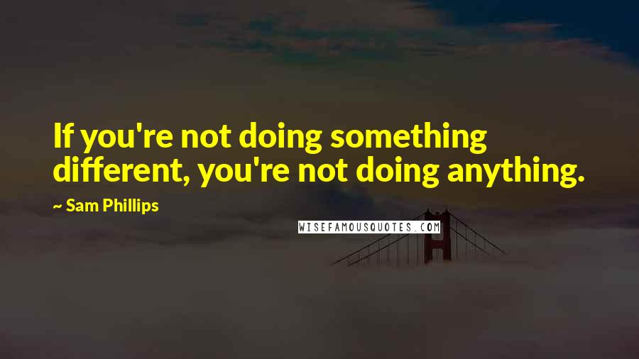 Sam Phillips quotes: If you're not doing something different, you're not doing anything.