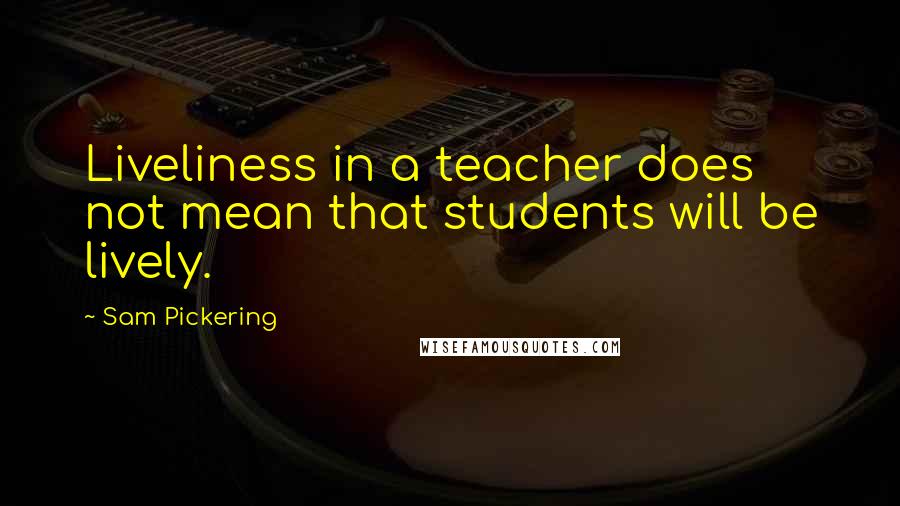 Sam Pickering quotes: Liveliness in a teacher does not mean that students will be lively.