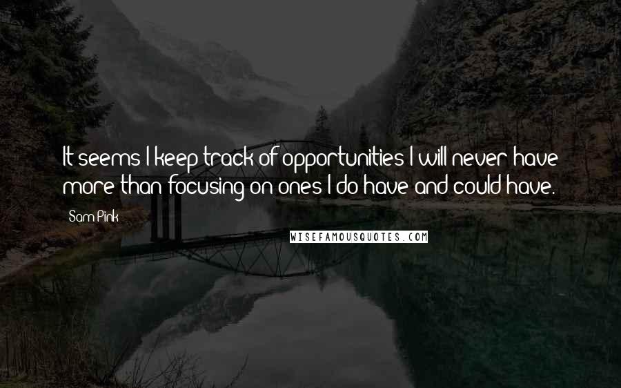 Sam Pink quotes: It seems I keep track of opportunities I will never have more than focusing on ones I do have and could have.