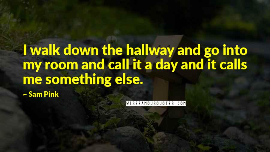 Sam Pink quotes: I walk down the hallway and go into my room and call it a day and it calls me something else.