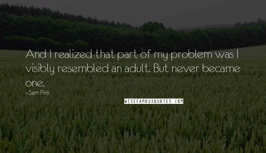 Sam Pink quotes: And I realized that part of my problem was I visibly resembled an adult. But never became one.