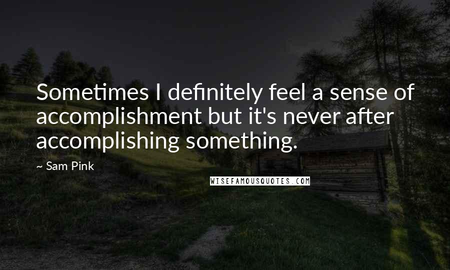 Sam Pink quotes: Sometimes I definitely feel a sense of accomplishment but it's never after accomplishing something.