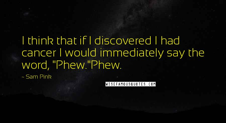 Sam Pink quotes: I think that if I discovered I had cancer I would immediately say the word, "Phew."Phew.