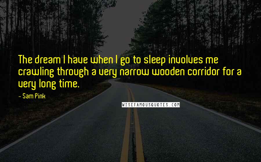Sam Pink quotes: The dream I have when I go to sleep involves me crawling through a very narrow wooden corridor for a very long time. Sam Pink quotes: The dream I have when I go to sleep involves me crawling through a very narrow wooden corridor for a very long time.
