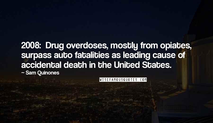 Sam Quinones quotes: 2008: Drug overdoses, mostly from opiates, surpass auto fatalities as leading cause of accidental death in the United States. Sam Quinones quotes: 2008: Drug overdoses, mostly from opiates, surpass auto fatalities as leading cause of accidental death in the United States.