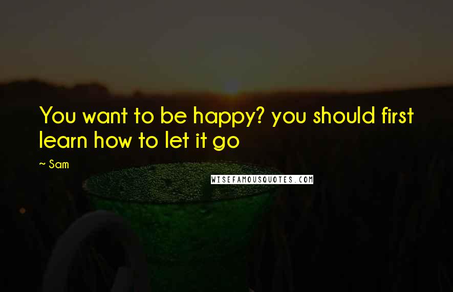 Sam quotes: You want to be happy? you should first learn how to let it go