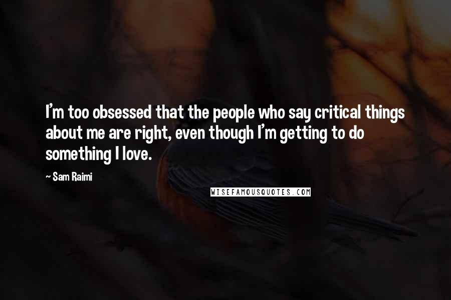 Sam Raimi quotes: I'm too obsessed that the people who say critical things about me are right, even though I'm getting to do something I love.