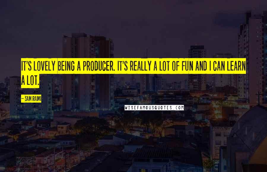 Sam Raimi quotes: It's lovely being a producer. It's really a lot of fun and I can learn a lot.