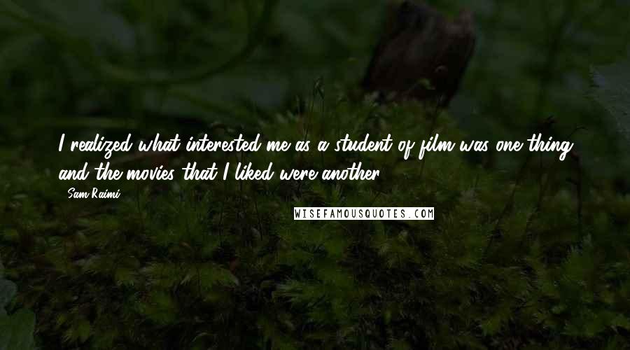 Sam Raimi quotes: I realized what interested me as a student of film was one thing and the movies that I liked were another.