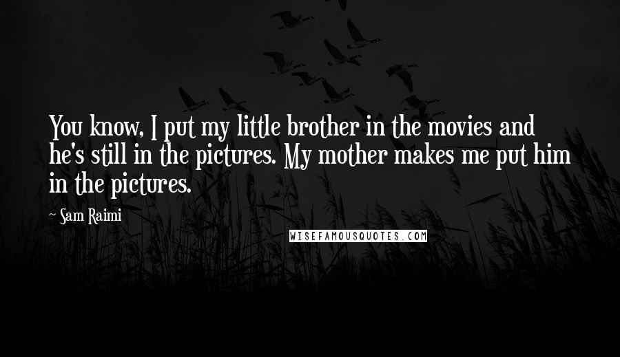Sam Raimi quotes: You know, I put my little brother in the movies and he's still in the pictures. My mother makes me put him in the pictures.