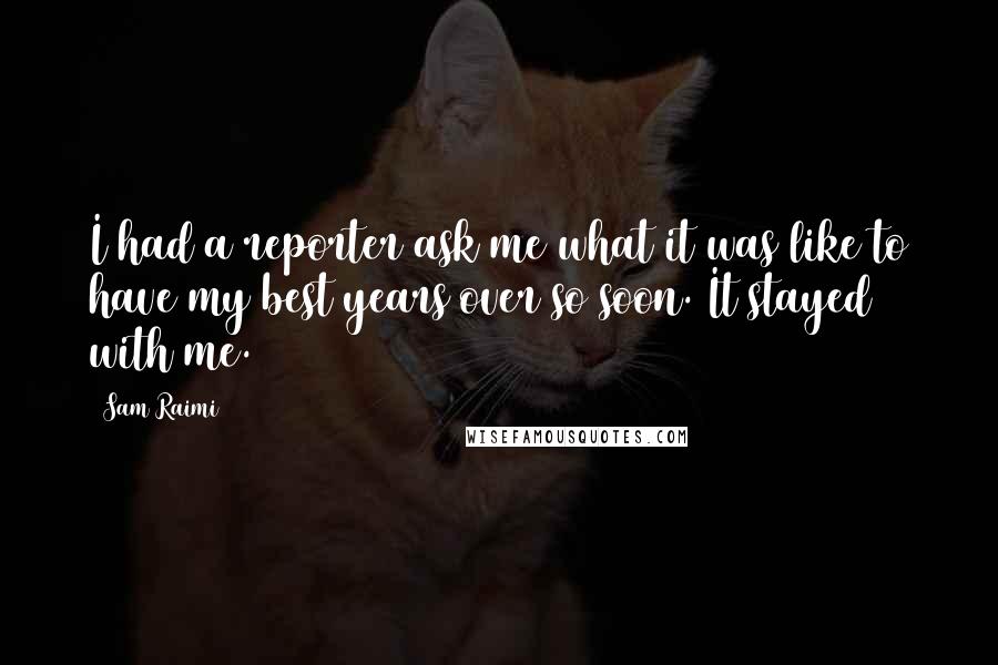Sam Raimi quotes: I had a reporter ask me what it was like to have my best years over so soon. It stayed with me.