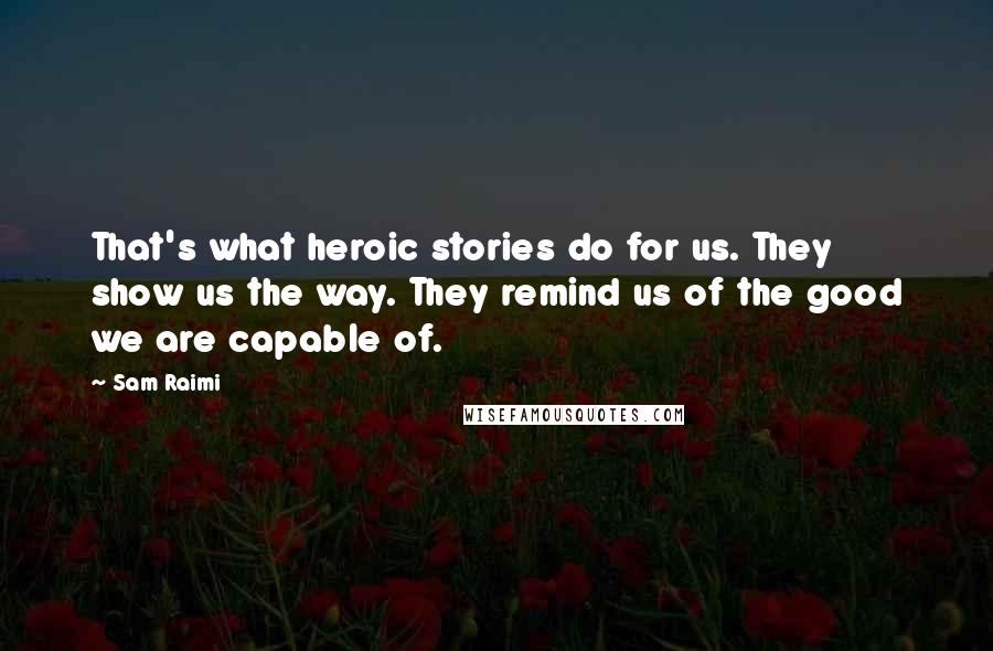 Sam Raimi quotes: That's what heroic stories do for us. They show us the way. They remind us of the good we are capable of.