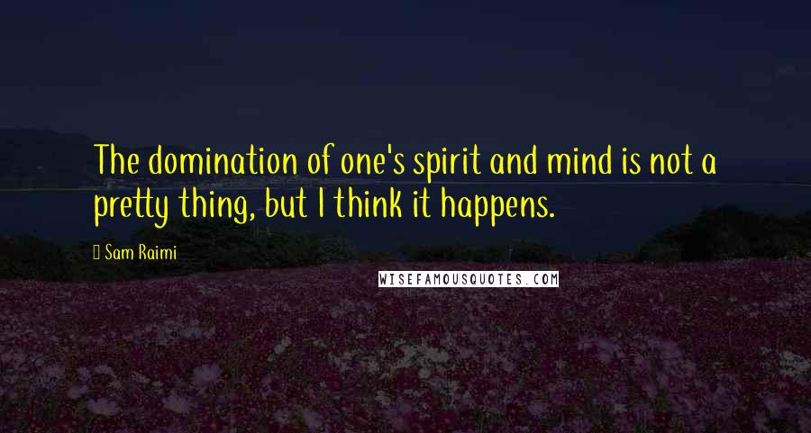 Sam Raimi quotes: The domination of one's spirit and mind is not a pretty thing, but I think it happens.