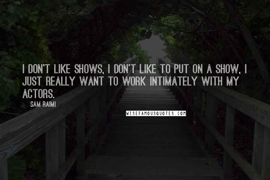 Sam Raimi quotes: I don't like shows, I don't like to put on a show, I just really want to work intimately with my actors.