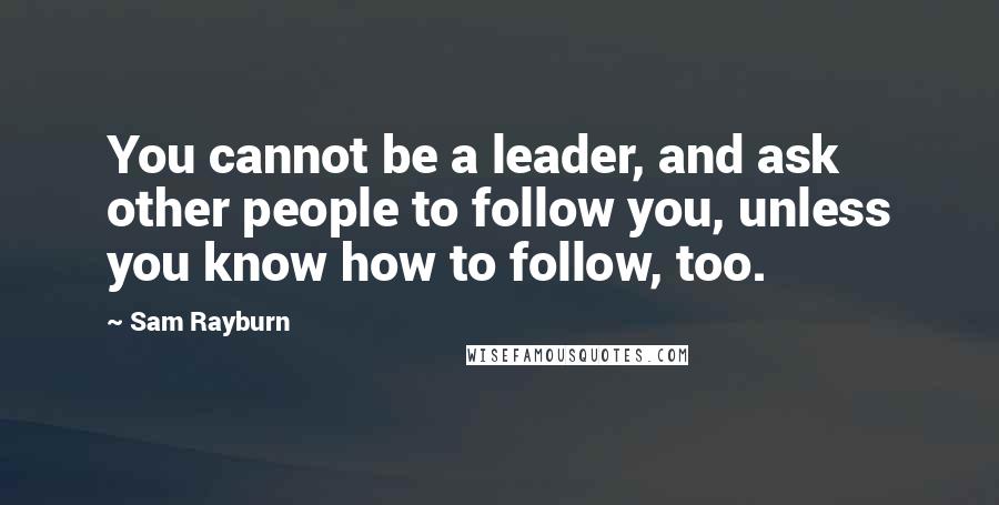 Sam Rayburn quotes: You cannot be a leader, and ask other people to follow you, unless you know how to follow, too.