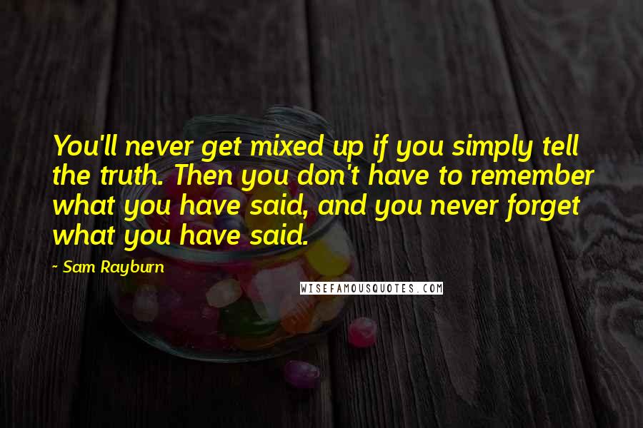 Sam Rayburn quotes: You'll never get mixed up if you simply tell the truth. Then you don't have to remember what you have said, and you never forget what you have said.