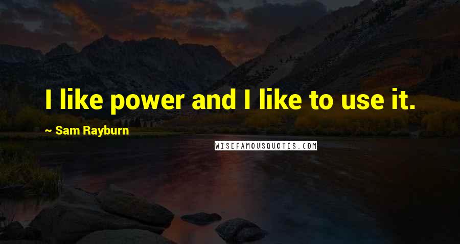 Sam Rayburn quotes: I like power and I like to use it.