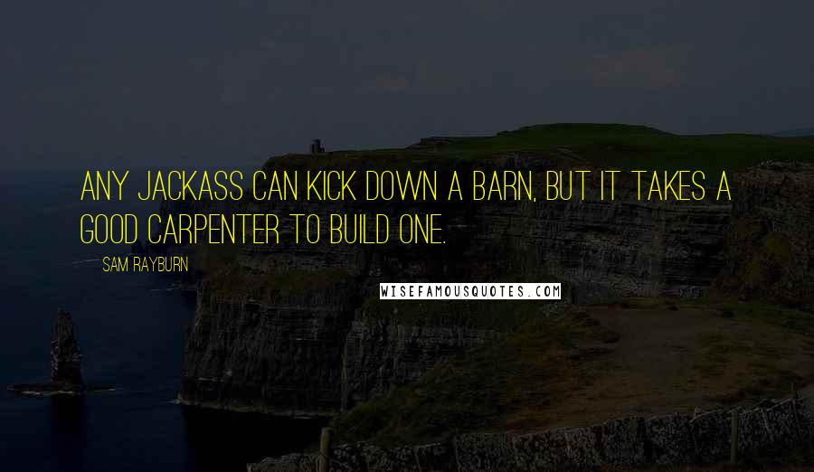 Sam Rayburn quotes: Any jackass can kick down a barn, but it takes a good carpenter to build one.
