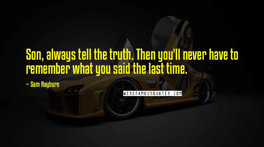 Sam Rayburn quotes: Son, always tell the truth. Then you'll never have to remember what you said the last time.
