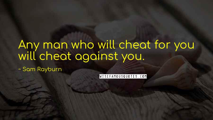 Sam Rayburn quotes: Any man who will cheat for you will cheat against you.