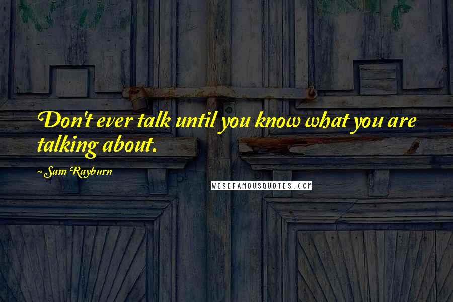 Sam Rayburn quotes: Don't ever talk until you know what you are talking about.
