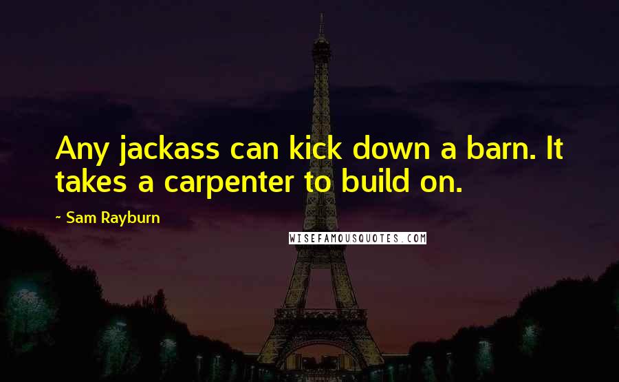 Sam Rayburn quotes: Any jackass can kick down a barn. It takes a carpenter to build on.