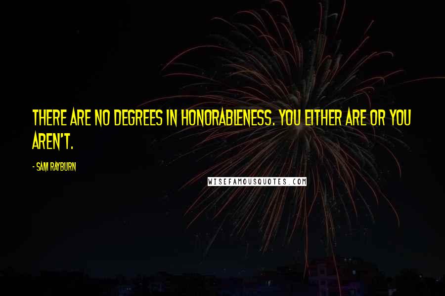 Sam Rayburn quotes: There are no degrees in honorableness. You either are or you aren't.