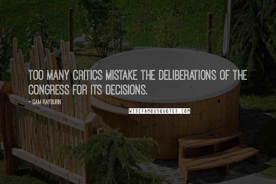 Sam Rayburn quotes: Too many critics mistake the deliberations of the Congress for its decisions.