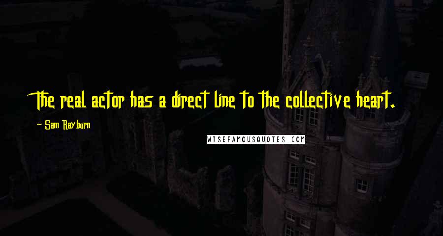 Sam Rayburn quotes: The real actor has a direct line to the collective heart.