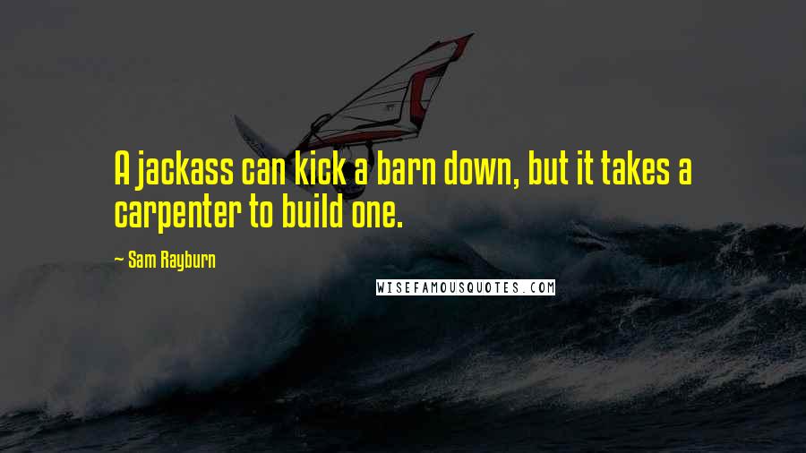 Sam Rayburn quotes: A jackass can kick a barn down, but it takes a carpenter to build one.
