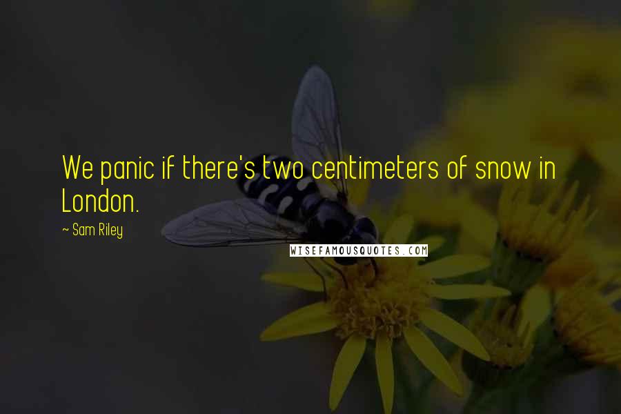 Sam Riley quotes: We panic if there's two centimeters of snow in London.