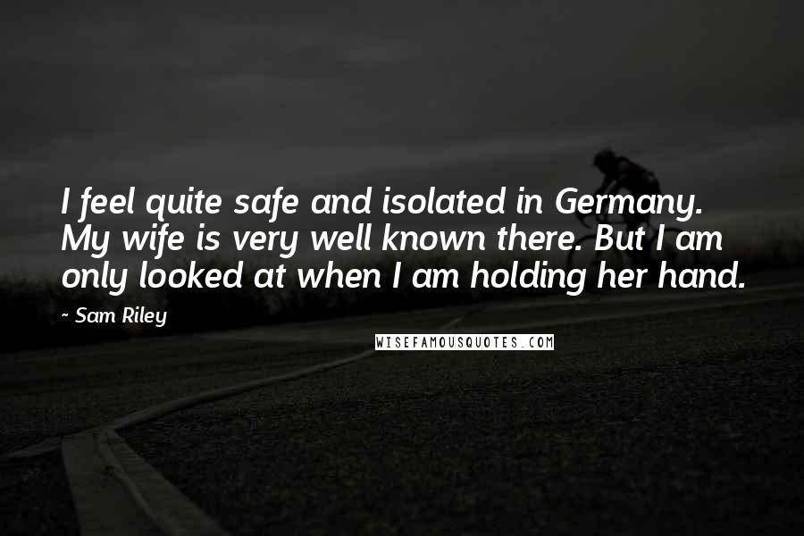 Sam Riley quotes: I feel quite safe and isolated in Germany. My wife is very well known there. But I am only looked at when I am holding her hand.