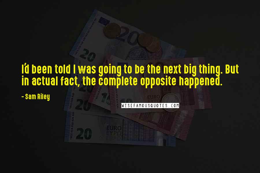 Sam Riley quotes: I'd been told I was going to be the next big thing. But in actual fact, the complete opposite happened. Sam Riley quotes: I'd been told I was going to be the next big thing. But in actual fact, the complete opposite happened.