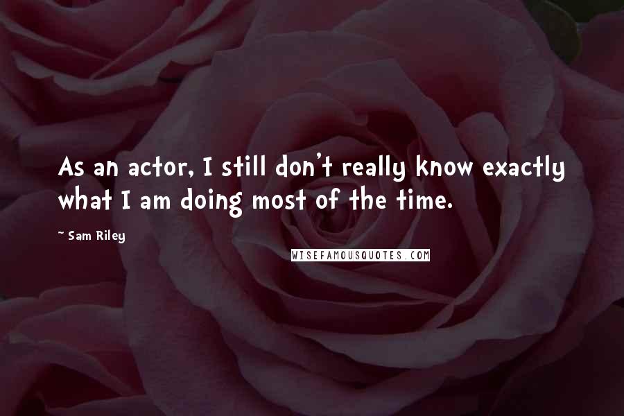 Sam Riley quotes: As an actor, I still don't really know exactly what I am doing most of the time.