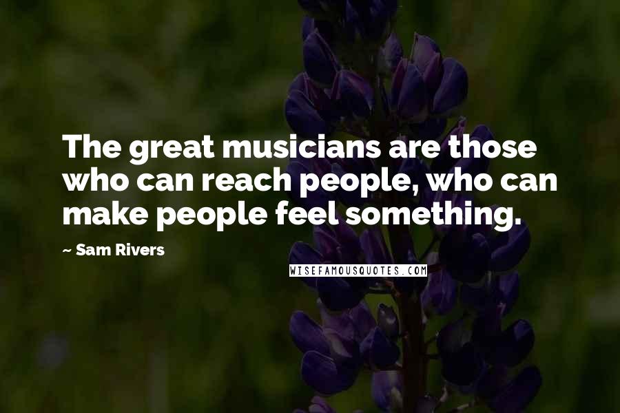 Sam Rivers quotes: The great musicians are those who can reach people, who can make people feel something.