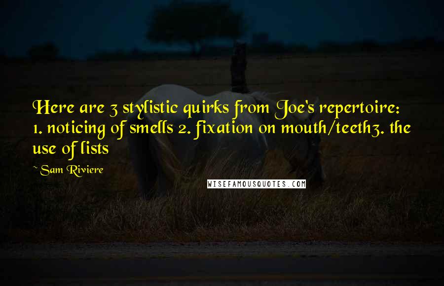 Sam Riviere quotes: Here are 3 stylistic quirks from Joe's repertoire: 1. noticing of smells 2. fixation on mouth/teeth3. the use of lists Sam Riviere quotes: Here are 3 stylistic quirks from Joe's repertoire: 1. noticing of smells 2. fixation on mouth/teeth3. the use of lists