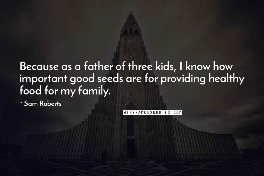 Sam Roberts quotes: Because as a father of three kids, I know how important good seeds are for providing healthy food for my family. Sam Roberts quotes: Because as a father of three kids, I know how important good seeds are for providing healthy food for my family.