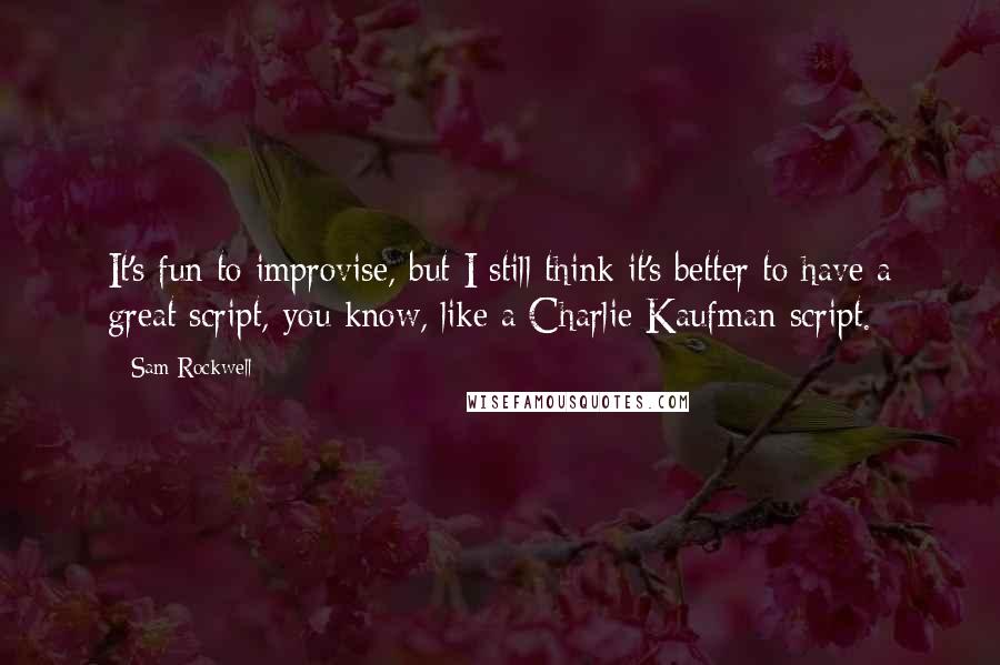 Sam Rockwell quotes: It's fun to improvise, but I still think it's better to have a great script, you know, like a Charlie Kaufman script.